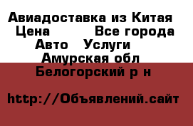 Авиадоставка из Китая › Цена ­ 100 - Все города Авто » Услуги   . Амурская обл.,Белогорский р-н